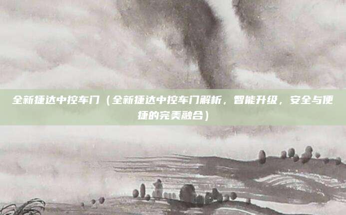 全新捷达中控车门（全新捷达中控车门解析，智能升级，安全与便捷的完美融合）
