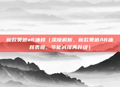 新款奥迪a6油耗（深度解析，新款奥迪A6油耗表现，节能减排再升级）