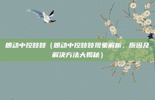 朗动中控吱吱（朗动中控吱吱现象解析，原因及解决方法大揭秘）