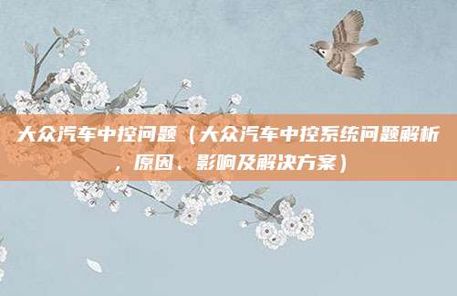 大众汽车中控问题（大众汽车中控系统问题解析，原因、影响及解决方案）