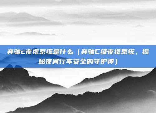 奔驰c夜视系统是什么（奔驰C级夜视系统，揭秘夜间行车安全的守护神）