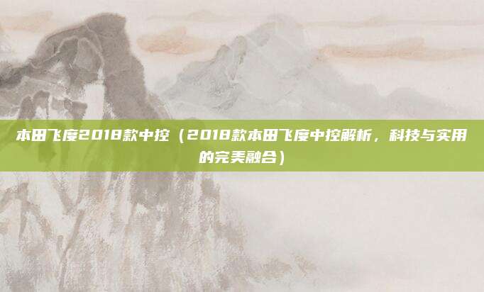 本田飞度2018款中控（2018款本田飞度中控解析，科技与实用的完美融合）