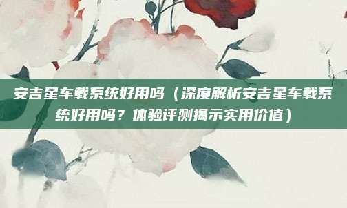 安吉星车载系统好用吗（深度解析安吉星车载系统好用吗？体验评测揭示实用价值）