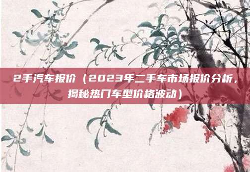 2手汽车报价（2023年二手车市场报价分析，揭秘热门车型价格波动）