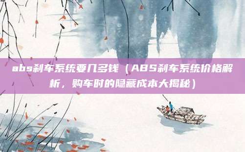 abs刹车系统要几多钱（ABS刹车系统价格解析，购车时的隐藏成本大揭秘）