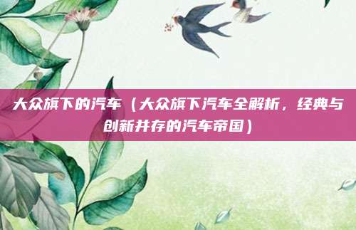 大众旗下的汽车（大众旗下汽车全解析，经典与创新并存的汽车帝国）