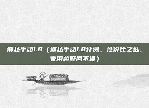 博越手动1.8（博越手动1.8评测，性价比之选，家用越野两不误）