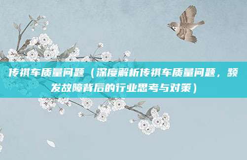 传祺车质量问题（深度解析传祺车质量问题，频发故障背后的行业思考与对策）