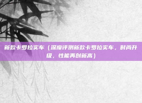 新款卡罗拉实车（深度评测新款卡罗拉实车，时尚升级，性能再创新高）