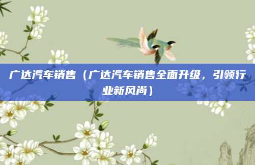 广达汽车销售（广达汽车销售全面升级，引领行业新风尚）