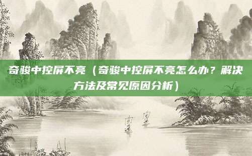 奇骏中控屏不亮（奇骏中控屏不亮怎么办？解决方法及常见原因分析）