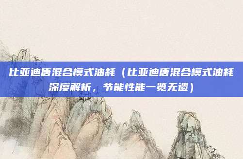 比亚迪唐混合模式油耗（比亚迪唐混合模式油耗深度解析，节能性能一览无遗）
