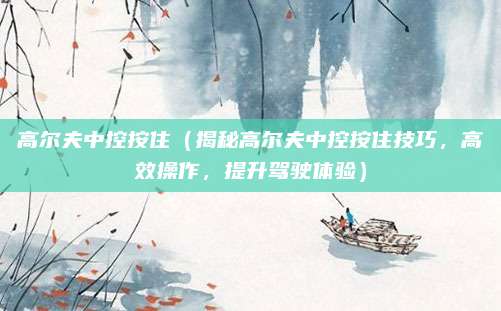 高尔夫中控按住（揭秘高尔夫中控按住技巧，高效操作，提升驾驶体验）