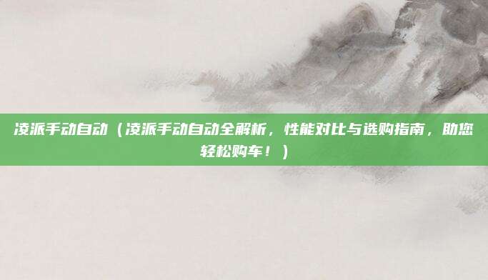 凌派手动自动（凌派手动自动全解析，性能对比与选购指南，助您轻松购车！）