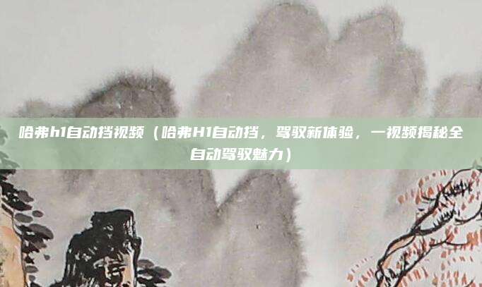 哈弗h1自动挡视频（哈弗H1自动挡，驾驭新体验，一视频揭秘全自动驾驭魅力）