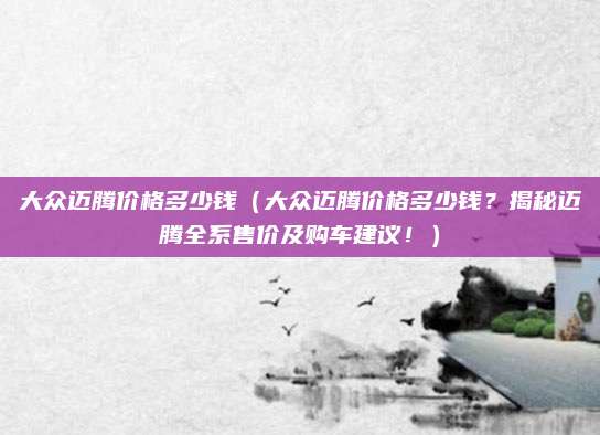 大众迈腾价格多少钱（大众迈腾价格多少钱？揭秘迈腾全系售价及购车建议！）