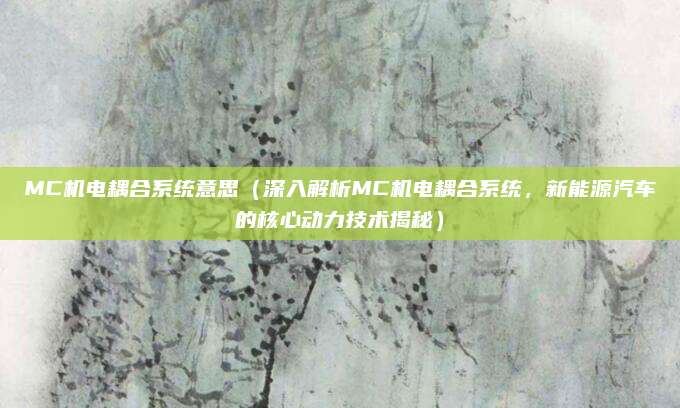 MC机电耦合系统意思（深入解析MC机电耦合系统，新能源汽车的核心动力技术揭秘）
