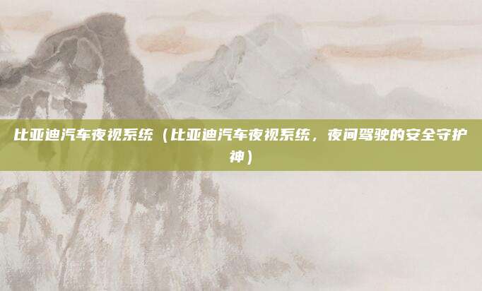 比亚迪汽车夜视系统（比亚迪汽车夜视系统，夜间驾驶的安全守护神）