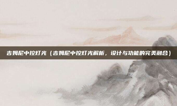 吉姆尼中控灯光（吉姆尼中控灯光解析，设计与功能的完美融合）