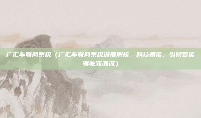 广汇车联网系统（广汇车联网系统深度解析，科技赋能，引领智能驾驶新潮流）