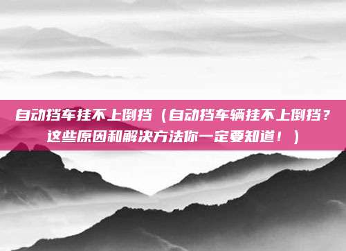 自动挡车挂不上倒挡（自动挡车辆挂不上倒挡？这些原因和解决方法你一定要知道！）