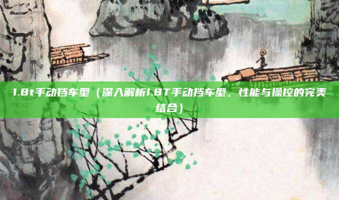 1.8t手动挡车型（深入解析1.8T手动挡车型，性能与操控的完美结合）