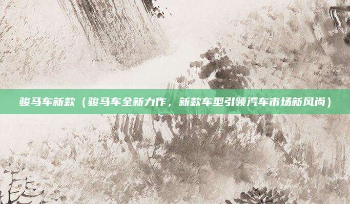 骏马车新款（骏马车全新力作，新款车型引领汽车市场新风尚）