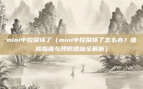 mini中控屏坏了（mini中控屏坏了怎么办？维修指南与预防措施全解析）