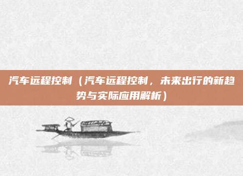 汽车远程控制（汽车远程控制，未来出行的新趋势与实际应用解析）