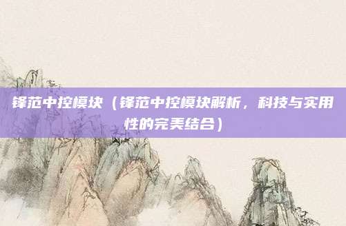 锋范中控模块（锋范中控模块解析，科技与实用性的完美结合）