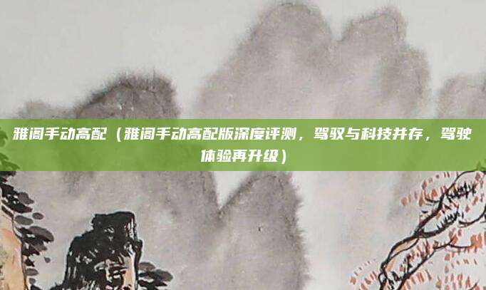 雅阁手动高配（雅阁手动高配版深度评测，驾驭与科技并存，驾驶体验再升级）