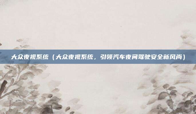 大众夜视系统（大众夜视系统，引领汽车夜间驾驶安全新风尚）