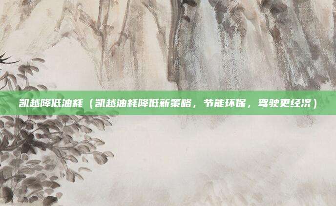 凯越降低油耗（凯越油耗降低新策略，节能环保，驾驶更经济）