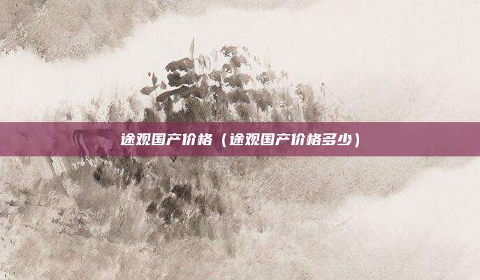 途观国产价格（途观国产价格多少）