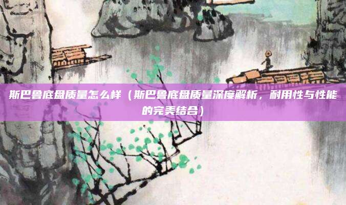 斯巴鲁底盘质量怎么样（斯巴鲁底盘质量深度解析，耐用性与性能的完美结合）
