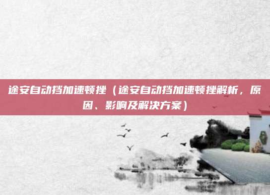 途安自动挡加速顿挫（途安自动挡加速顿挫解析，原因、影响及解决方案）