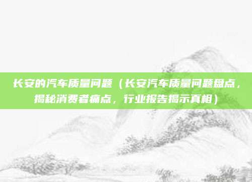 长安的汽车质量问题（长安汽车质量问题盘点，揭秘消费者痛点，行业报告揭示真相）