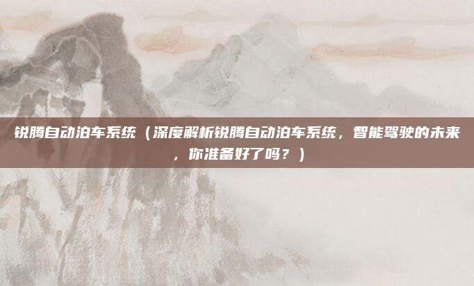 锐腾自动泊车系统（深度解析锐腾自动泊车系统，智能驾驶的未来，你准备好了吗？）