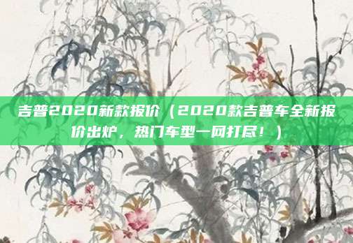 吉普2020新款报价（2020款吉普车全新报价出炉，热门车型一网打尽！）