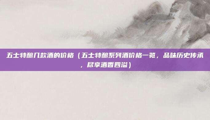 五士特酿几款酒的价格（五士特酿系列酒价格一览，品味历史传承，尽享酒香四溢）
