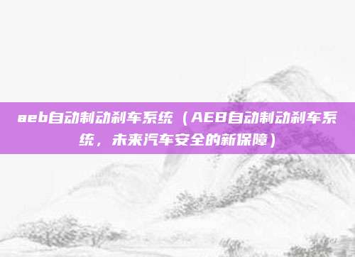 aeb自动制动刹车系统（AEB自动制动刹车系统，未来汽车安全的新保障）