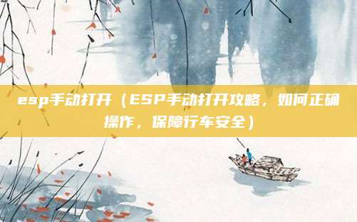 esp手动打开（ESP手动打开攻略，如何正确操作，保障行车安全）