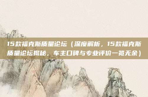 15款福克斯质量论坛（深度解析，15款福克斯质量论坛揭秘，车主口碑与专业评价一览无余）