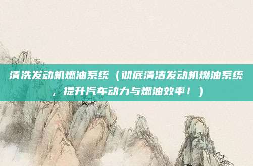 清洗发动机燃油系统（彻底清洁发动机燃油系统，提升汽车动力与燃油效率！）
