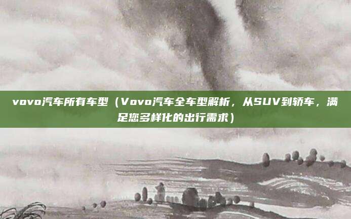 vovo汽车所有车型（Vovo汽车全车型解析，从SUV到轿车，满足您多样化的出行需求）
