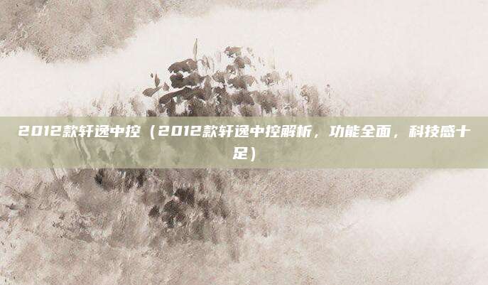 2012款轩逸中控（2012款轩逸中控解析，功能全面，科技感十足）