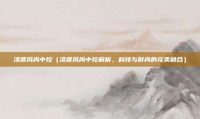 凌渡风尚中控（凌渡风尚中控解析，科技与时尚的完美融合）