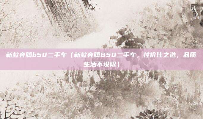 新款奔腾b50二手车（新款奔腾B50二手车，性价比之选，品质生活不设限）