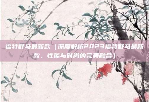 福特野马最新款（深度解析2023福特野马最新款，性能与时尚的完美融合）