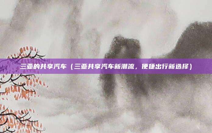 三亚的共享汽车（三亚共享汽车新潮流，便捷出行新选择）